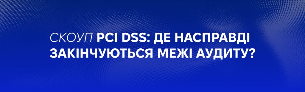 Скоуп PCI DSS: де насправді закінчуються межі аудиту?