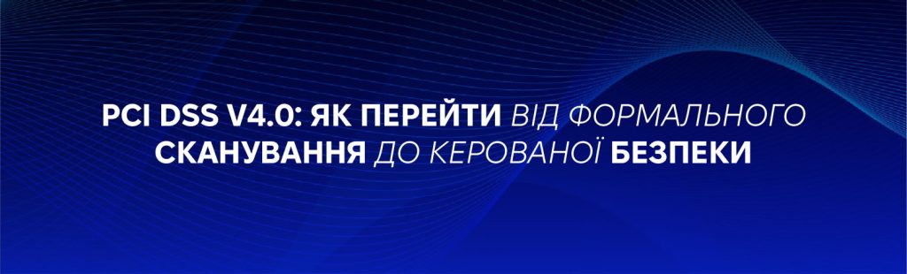 PCI DSS v4.0: від сканування до управління вразливостями